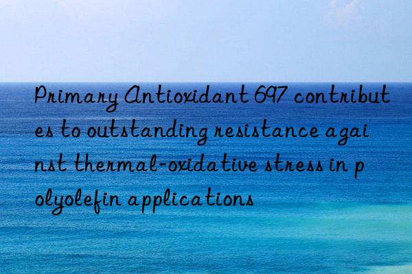 Primary Antioxidant 697 contributes to outstanding resistance against thermal-oxidative stress in polyolefin applications