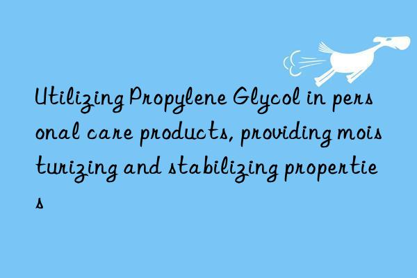 Utilizing Propylene Glycol in personal care products, providing moisturizing and stabilizing properties