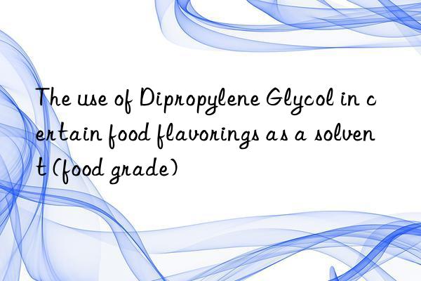 The use of Dipropylene Glycol in certain food flavorings as a solvent (food grade)