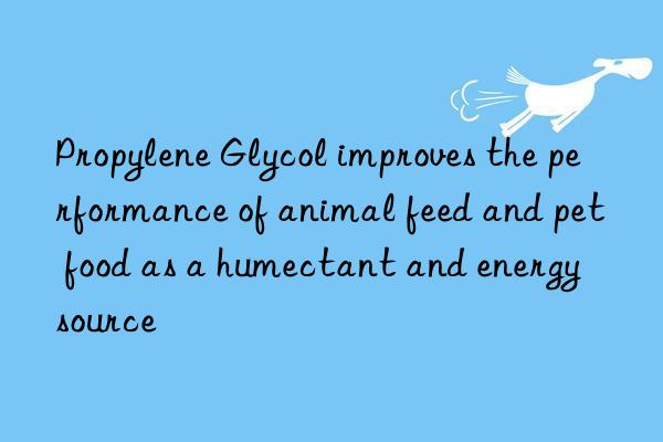 Propylene Glycol improves the performance of animal feed and pet food as a humectant and energy source
