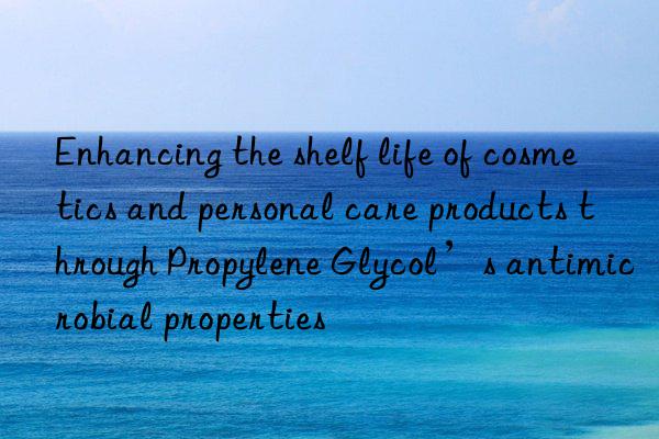 Enhancing the shelf life of cosmetics and personal care products through Propylene Glycol’s antimicrobial properties