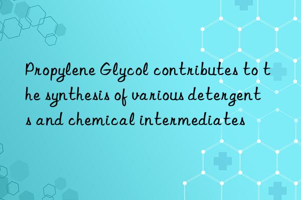 Propylene Glycol contributes to the synthesis of various detergents and chemical intermediates