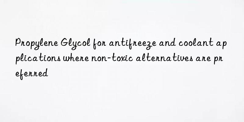 Propylene Glycol for antifreeze and coolant applications where non-toxic alternatives are preferred