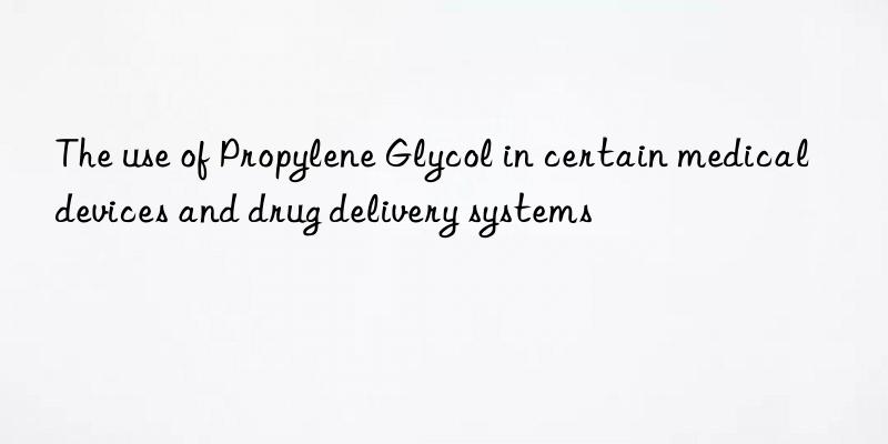 The use of Propylene Glycol in certain medical devices and drug delivery systems
