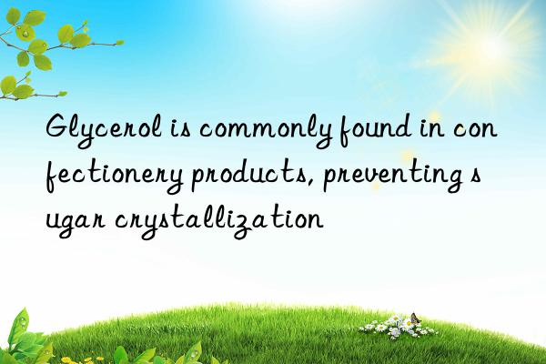 Glycerol is commonly found in confectionery products, preventing sugar crystallization
