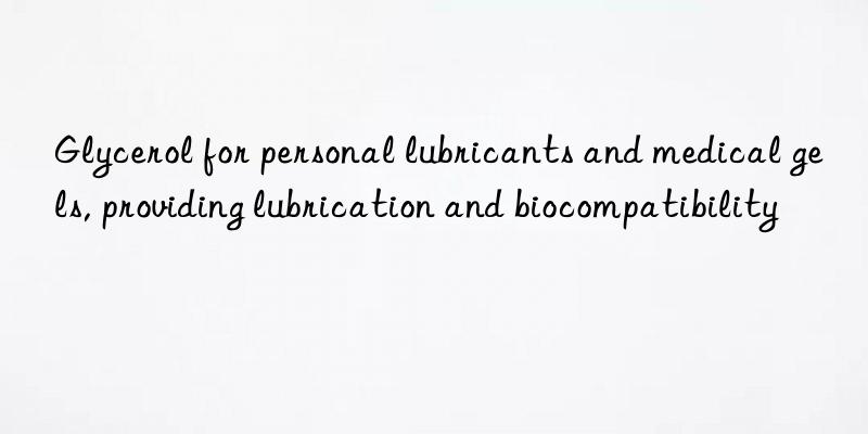 Glycerol for personal lubricants and medical gels, providing lubrication and biocompatibility