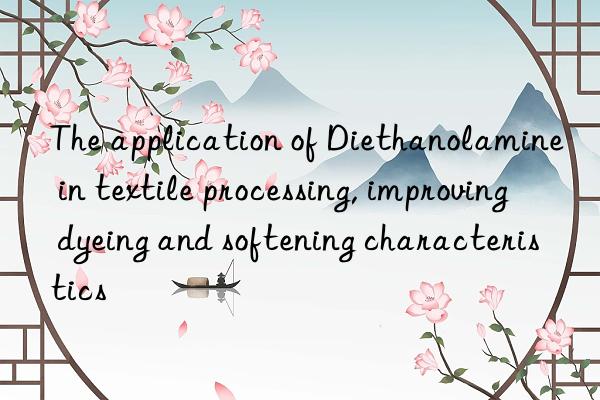 The application of Diethanolamine in textile processing, improving dyeing and softening characteristics