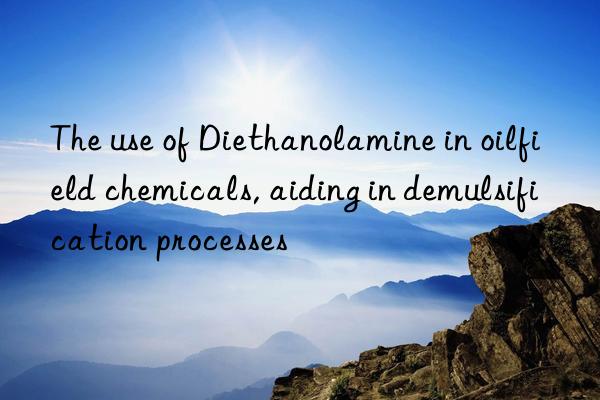 The use of Diethanolamine in oilfield chemicals, aiding in demulsification processes