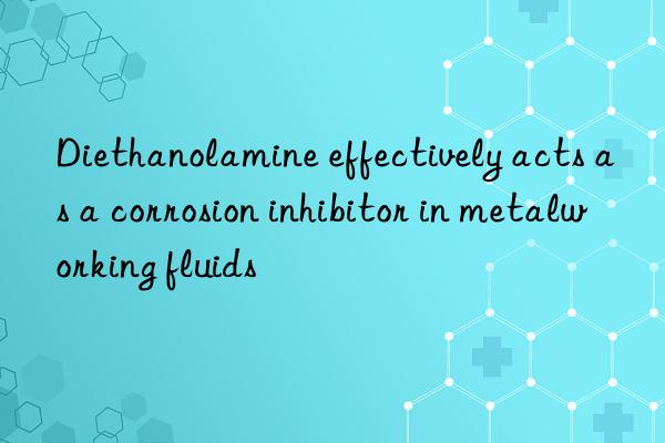 Diethanolamine effectively acts as a corrosion inhibitor in metalworking fluids
