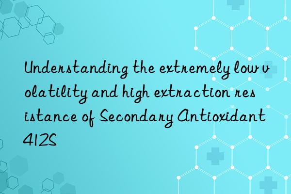 Understanding the extremely low volatility and high extraction resistance of Secondary Antioxidant 412S