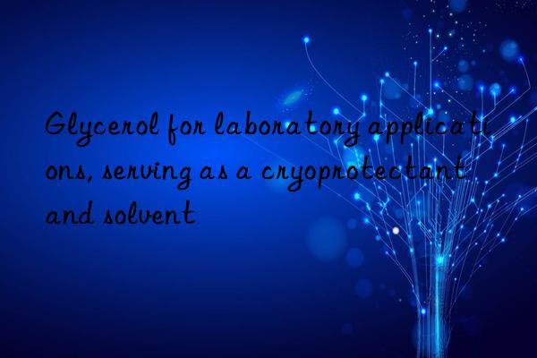 Glycerol for laboratory applications, serving as a cryoprotectant and solvent