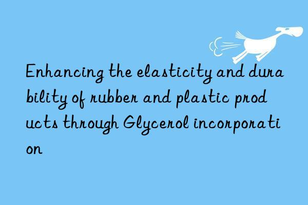 Enhancing the elasticity and durability of rubber and plastic products through Glycerol incorporation