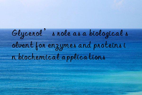 Glycerol’s role as a biological solvent for enzymes and proteins in biochemical applications