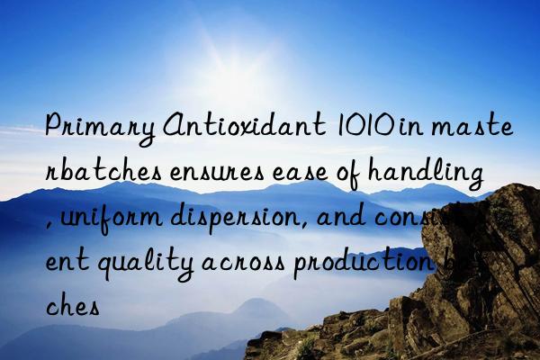 primary antioxidant 1010 in masterbatches ensures ease of handling, uniform dispersion, and consistent quality across production batches