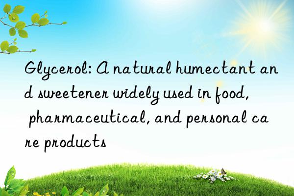 Glycerol: A natural humectant and sweetener widely used in food, pharmaceutical, and personal care products