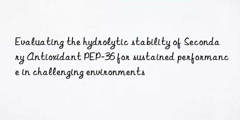 Evaluating the hydrolytic stability of Secondary Antioxidant PEP-36 for sustained performance in challenging environments