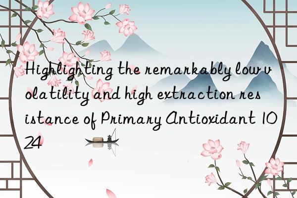 Highlighting the remarkably low volatility and high extraction resistance of Primary Antioxidant 1024