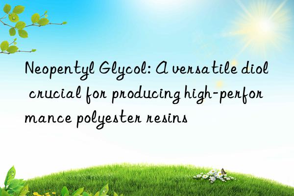 Neopentyl Glycol: A versatile diol crucial for producing high-performance polyester resins