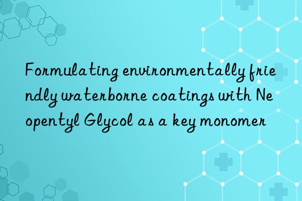 Formulating environmentally friendly waterborne coatings with Neopentyl Glycol as a key monomer