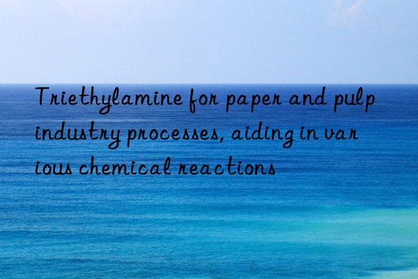 Triethylamine for paper and pulp industry processes, aiding in various chemical reactions