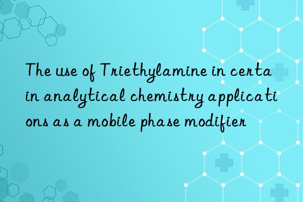 The use of Triethylamine in certain analytical chemistry applications as a mobile phase modifier