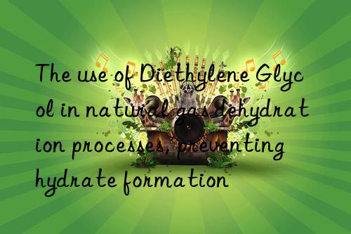 The use of Diethylene Glycol in natural gas dehydration processes, preventing hydrate formation