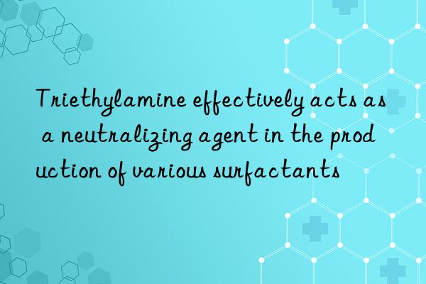 Triethylamine effectively acts as a neutralizing agent in the production of various surfactants