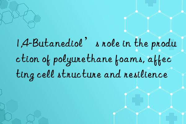 1,4-Butanediol’s role in the production of polyurethane foams, affecting cell structure and resilience