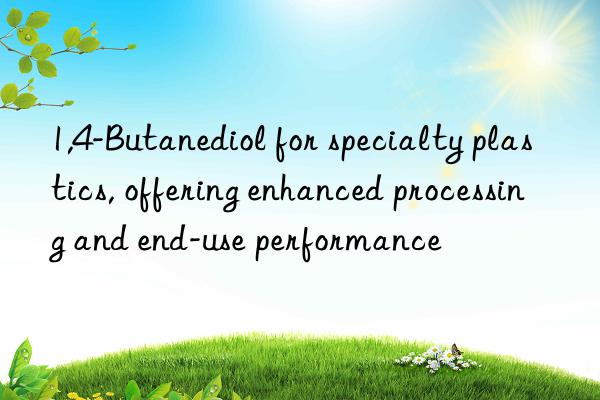 1,4-Butanediol for specialty plastics, offering enhanced processing and end-use performance