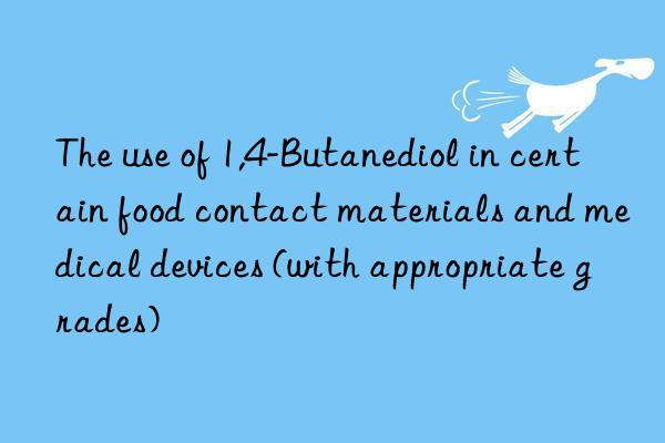 The use of 1,4-Butanediol in certain food contact materials and medical devices (with appropriate grades)