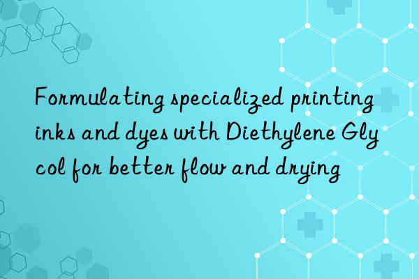 Formulating specialized printing inks and dyes with Diethylene Glycol for better flow and drying