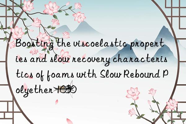 Boosting the viscoelastic properties and slow recovery characteristics of foams with Slow Rebound Polyether 1030