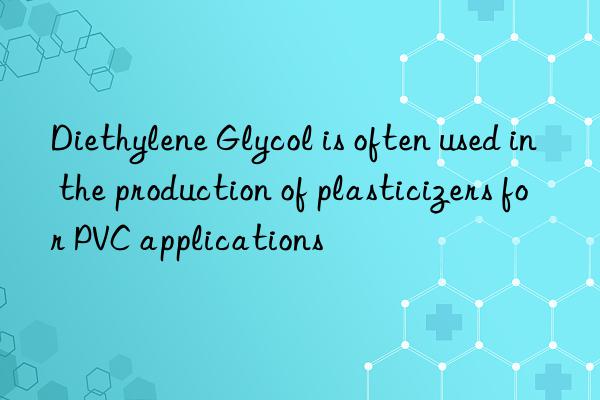 Diethylene Glycol is often used in the production of plasticizers for PVC applications