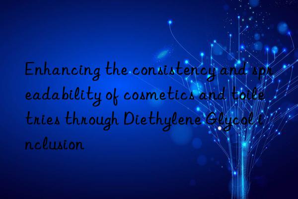 Enhancing the consistency and spreadability of cosmetics and toiletries through Diethylene Glycol inclusion