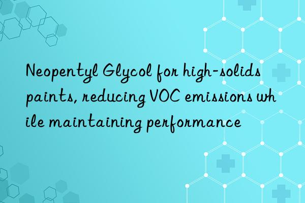 Neopentyl Glycol for high-solids paints, reducing VOC emissions while maintaining performance