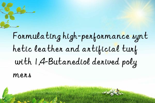 Formulating high-performance synthetic leather and artificial turf with 1,4-Butanediol derived polymers