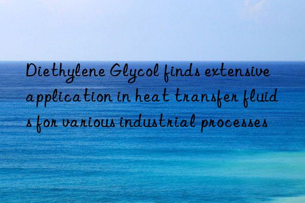 Diethylene Glycol finds extensive application in heat transfer fluids for various industrial processes