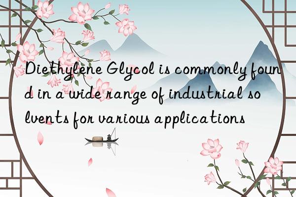 Diethylene Glycol is commonly found in a wide range of industrial solvents for various applications