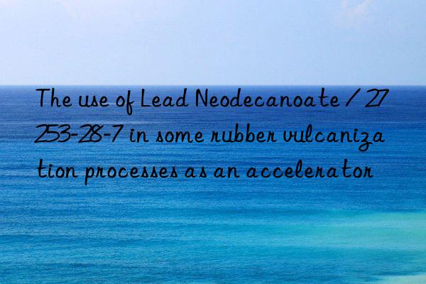 The use of Lead Neodecanoate / 27253-28-7 in some rubber vulcanization processes as an accelerator