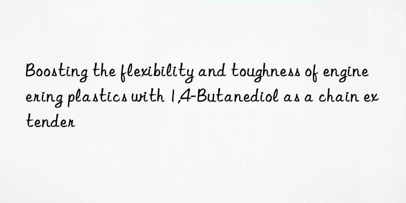 Boosting the flexibility and toughness of engineering plastics with 1,4-Butanediol as a chain extender