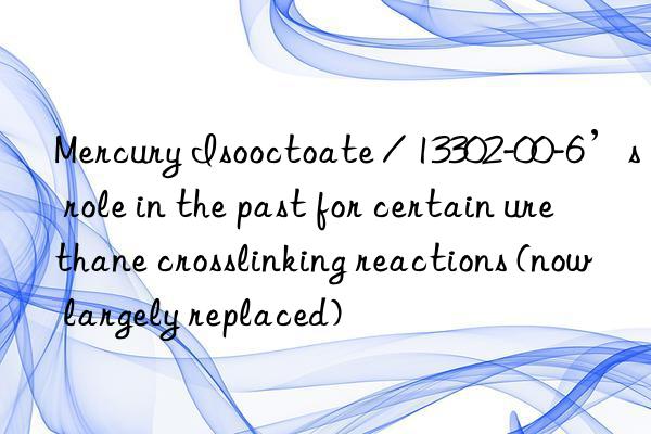 Mercury Isooctoate / 13302-00-6’s role in the past for certain urethane crosslinking reactions (now largely replaced)
