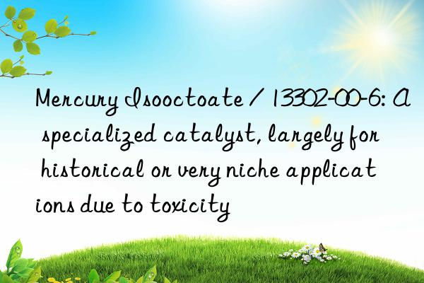 Mercury Isooctoate / 13302-00-6: A specialized catalyst, largely for historical or very niche applications due to toxicity