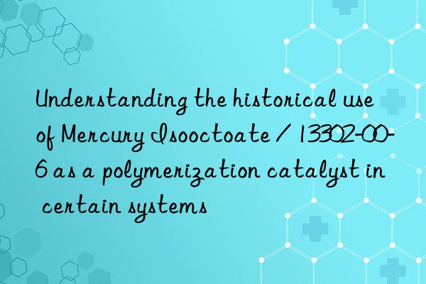 Understanding the historical use of Mercury Isooctoate / 13302-00-6 as a polymerization catalyst in certain systems