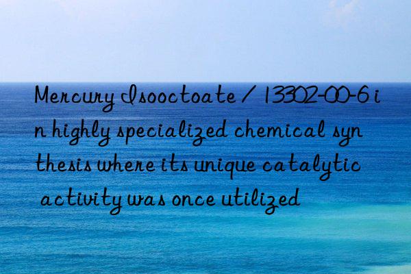 Mercury Isooctoate / 13302-00-6 in highly specialized chemical synthesis where its unique catalytic activity was once utilized