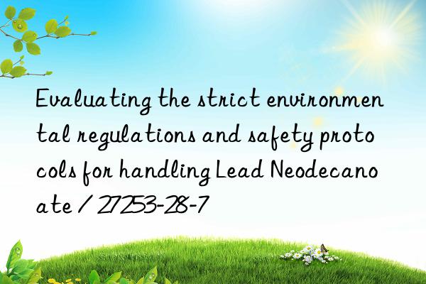 Evaluating the strict environmental regulations and safety protocols for handling Lead Neodecanoate / 27253-28-7