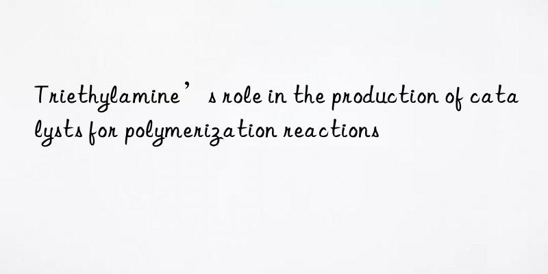 Triethylamine’s role in the production of catalysts for polymerization reactions