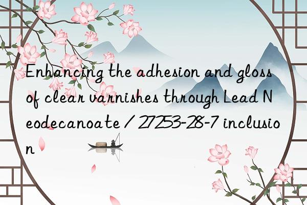 Enhancing the adhesion and gloss of clear varnishes through Lead Neodecanoate / 27253-28-7 inclusion