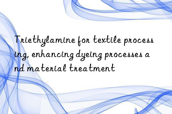 Triethylamine for textile processing, enhancing dyeing processes and material treatment