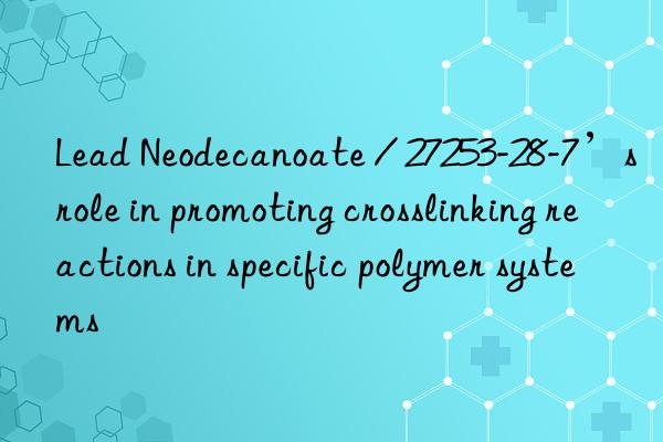 Lead Neodecanoate / 27253-28-7’s role in promoting crosslinking reactions in specific polymer systems