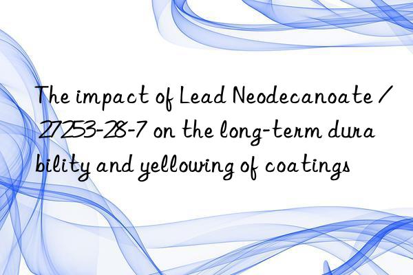 The impact of Lead Neodecanoate / 27253-28-7 on the long-term durability and yellowing of coatings